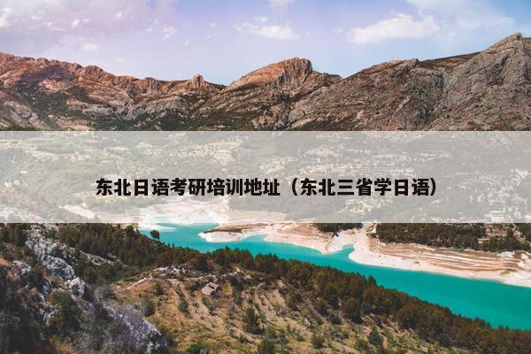 东北日语考研培训地址（东北三省学日语）