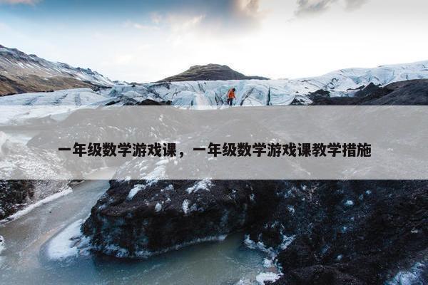 一年级数学游戏课，一年级数学游戏课教学措施