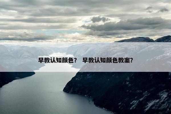 早教认知颜色？ 早教认知颜色教案？