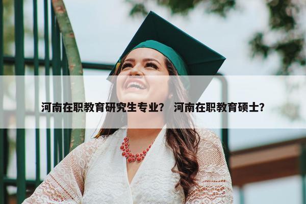 河南在职教育研究生专业？ 河南在职教育硕士？