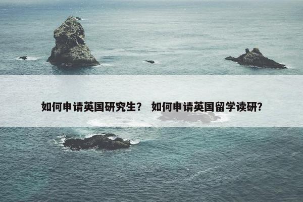 如何申请英国研究生？ 如何申请英国留学读研？