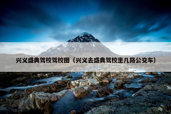 兴义盛典驾校驾校图（兴义去盛典驾校坐几路公交车）