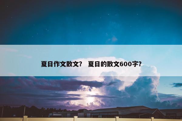 夏日作文散文？ 夏日的散文600字？