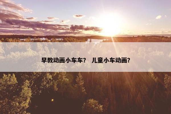 早教动画小车车？ 儿童小车动画？