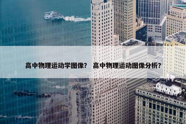 高中物理运动学图像？ 高中物理运动图像分析？