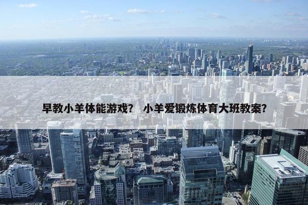 早教小羊体能游戏？ 小羊爱锻炼体育大班教案？