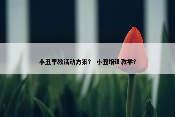 小丑早教活动方案？ 小丑培训教学？