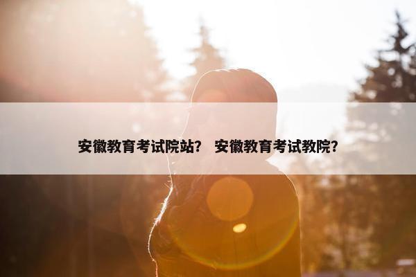 安徽教育考试院站？ 安徽教育考试教院？