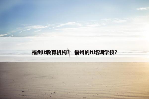 福州it教育机构？ 福州的it培训学校？