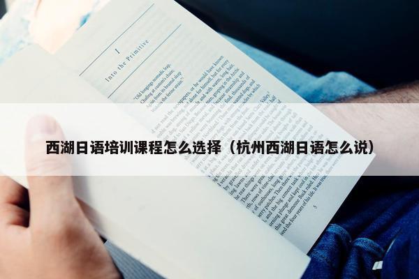 西湖日语培训课程怎么选择（杭州西湖日语怎么说）
