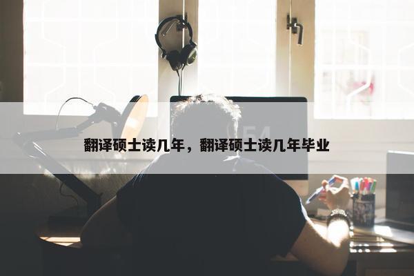 翻译硕士读几年，翻译硕士读几年毕业