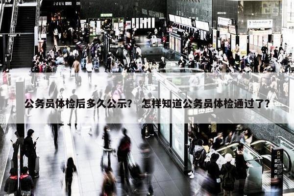 公务员体检后多久公示？ 怎样知道公务员体检通过了？