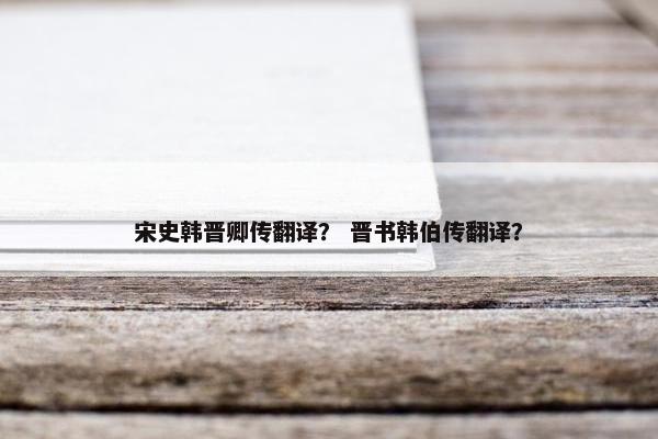 宋史韩晋卿传翻译？ 晋书韩伯传翻译？