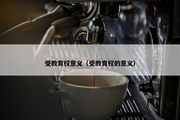 受教育权意义（受教育权的意义）