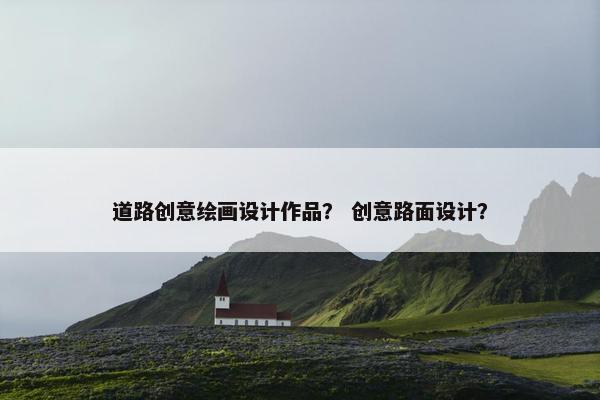 道路创意绘画设计作品？ 创意路面设计？