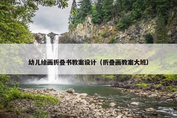 幼儿绘画折叠书教案设计（折叠画教案大班）