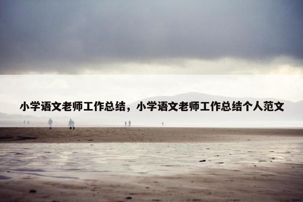 小学语文老师工作总结，小学语文老师工作总结个人范文
