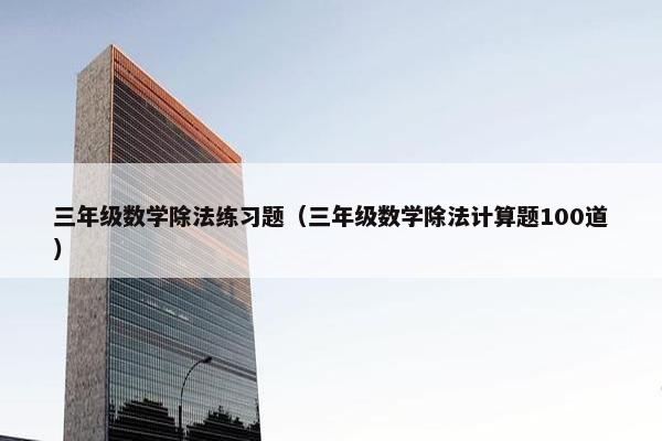 三年级数学除法练习题（三年级数学除法计算题100道）