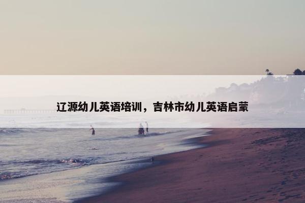 辽源幼儿英语培训，吉林市幼儿英语启蒙