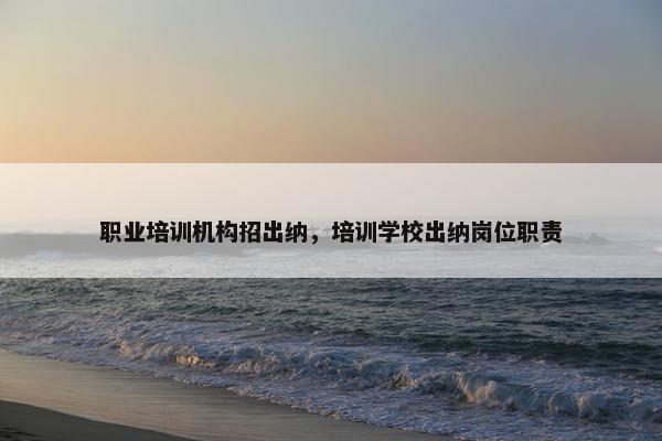 职业培训机构招出纳，培训学校出纳岗位职责