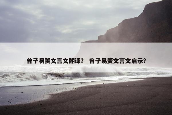 曾子易箦文言文翻译？ 曾子易箦文言文启示？