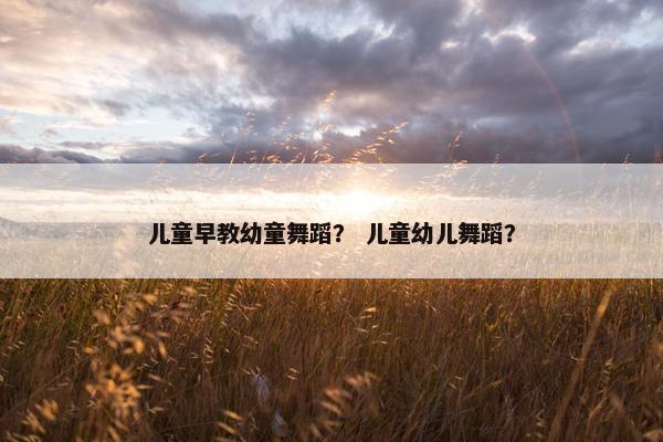 儿童早教幼童舞蹈？ 儿童幼儿舞蹈？