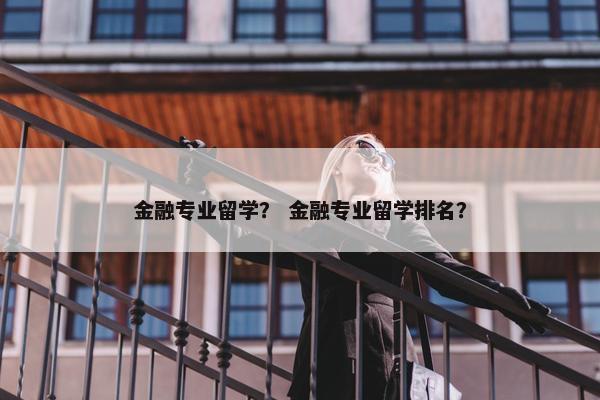 金融专业留学？ 金融专业留学排名？