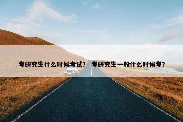 考研究生什么时候考试？ 考研究生一般什么时候考？