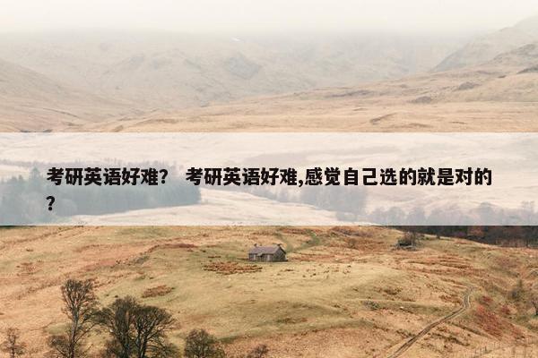 考研英语好难？ 考研英语好难,感觉自己选的就是对的？