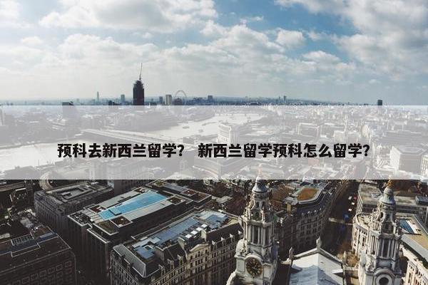 预科去新西兰留学？ 新西兰留学预科怎么留学？