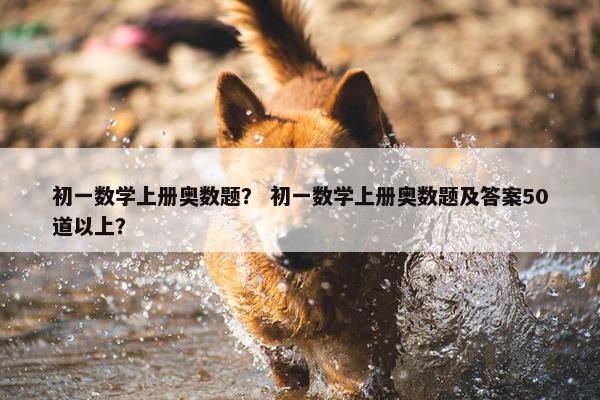 初一数学上册奥数题？ 初一数学上册奥数题及答案50道以上？