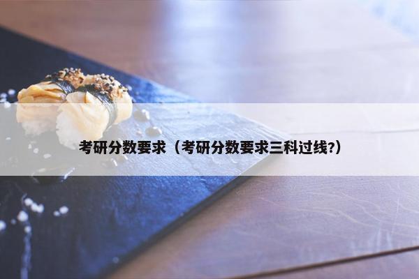 考研分数要求（考研分数要求三科过线?）