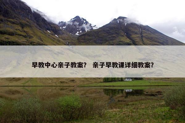 早教中心亲子教案？ 亲子早教课详细教案？