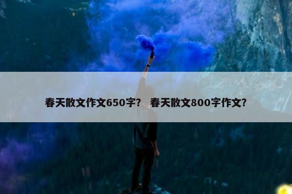 春天散文作文650字？ 春天散文800字作文？