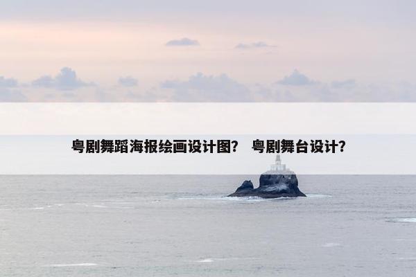 粤剧舞蹈海报绘画设计图？ 粤剧舞台设计？