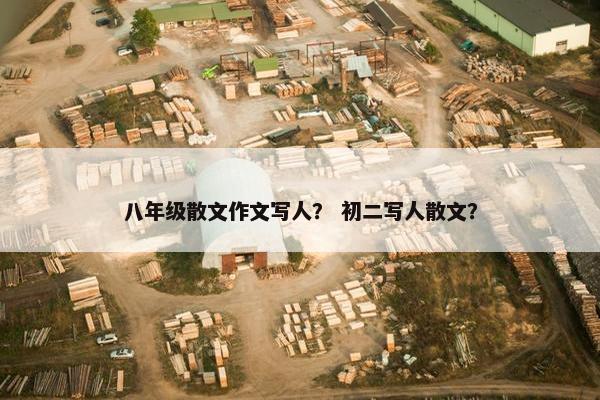 八年级散文作文写人？ 初二写人散文？