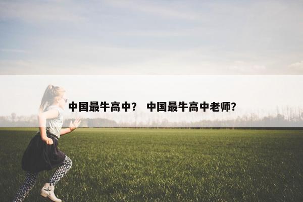 中国最牛高中？ 中国最牛高中老师？