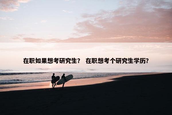 在职如果想考研究生？ 在职想考个研究生学历？