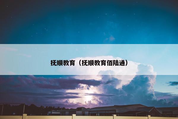 抚顺教育（抚顺教育佰陆通）