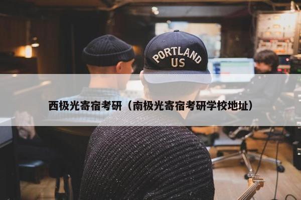 西极光寄宿考研（南极光寄宿考研学校地址）
