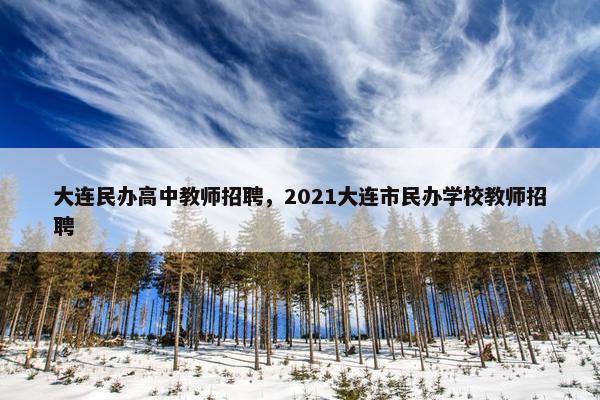 大连民办高中教师招聘，2021大连市民办学校教师招聘