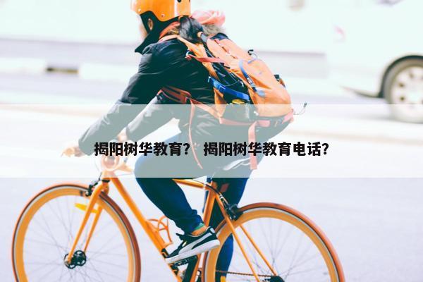 揭阳树华教育？ 揭阳树华教育电话？