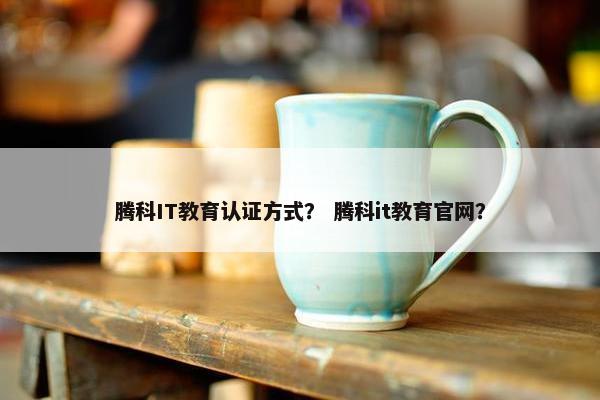 腾科IT教育认证方式？ 腾科it教育官网？