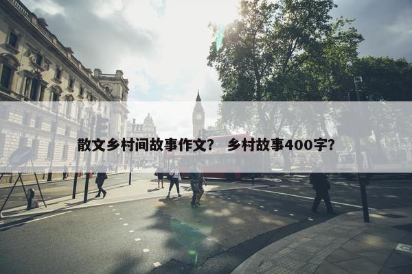 散文乡村间故事作文？ 乡村故事400字？