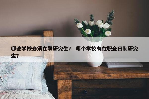 哪些学校必须在职研究生？ 哪个学校有在职全日制研究生？