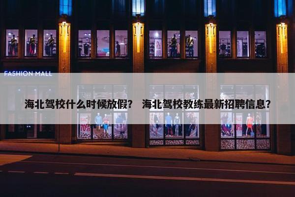 海北驾校什么时候放假？ 海北驾校教练最新招聘信息？
