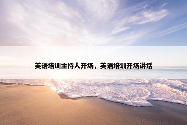 英语培训主持人开场，英语培训开场讲话