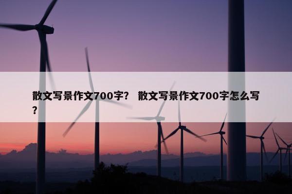 散文写景作文700字？ 散文写景作文700字怎么写？
