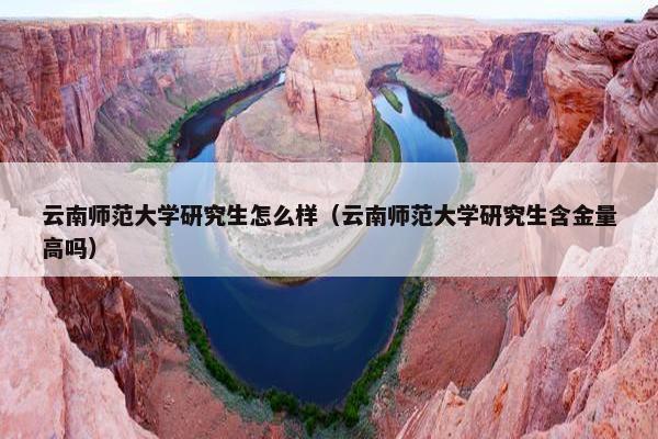 云南师范大学研究生怎么样（云南师范大学研究生含金量高吗）
