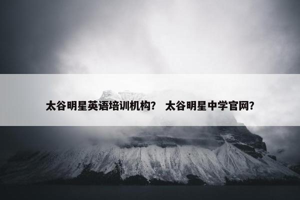 太谷明星英语培训机构？ 太谷明星中学官网？